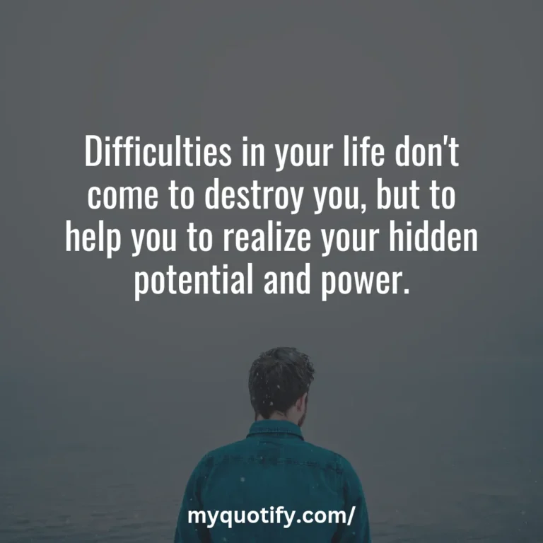 Difficulties in your life don’t come to destroy you, but to help you to realize your hidden potential and power.