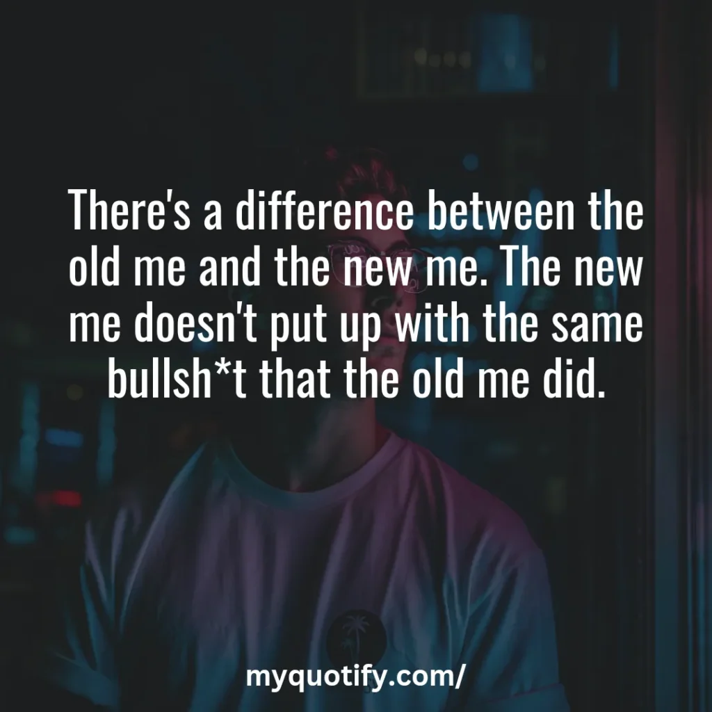 There's a difference between the old me and the new me. The new me doesn't put up with the same bullsh*t that the old me did.