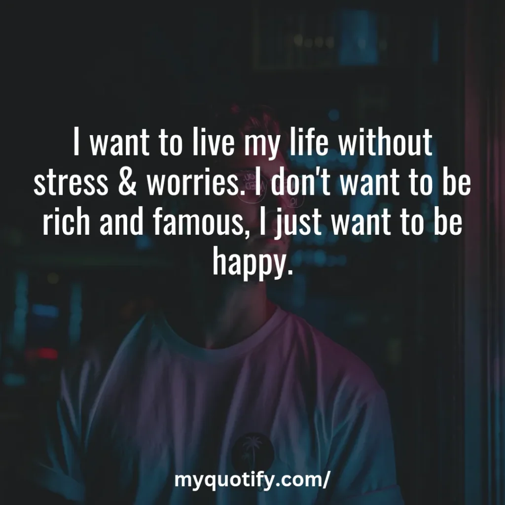 I want to live my life without stress & worries. I don't want to be rich and famous, I just want to be happy.