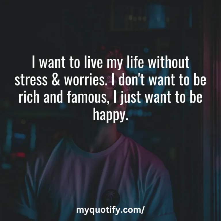 I want to live my life without stress & worries. I don’t want to be rich and famous, I just want to be happy.