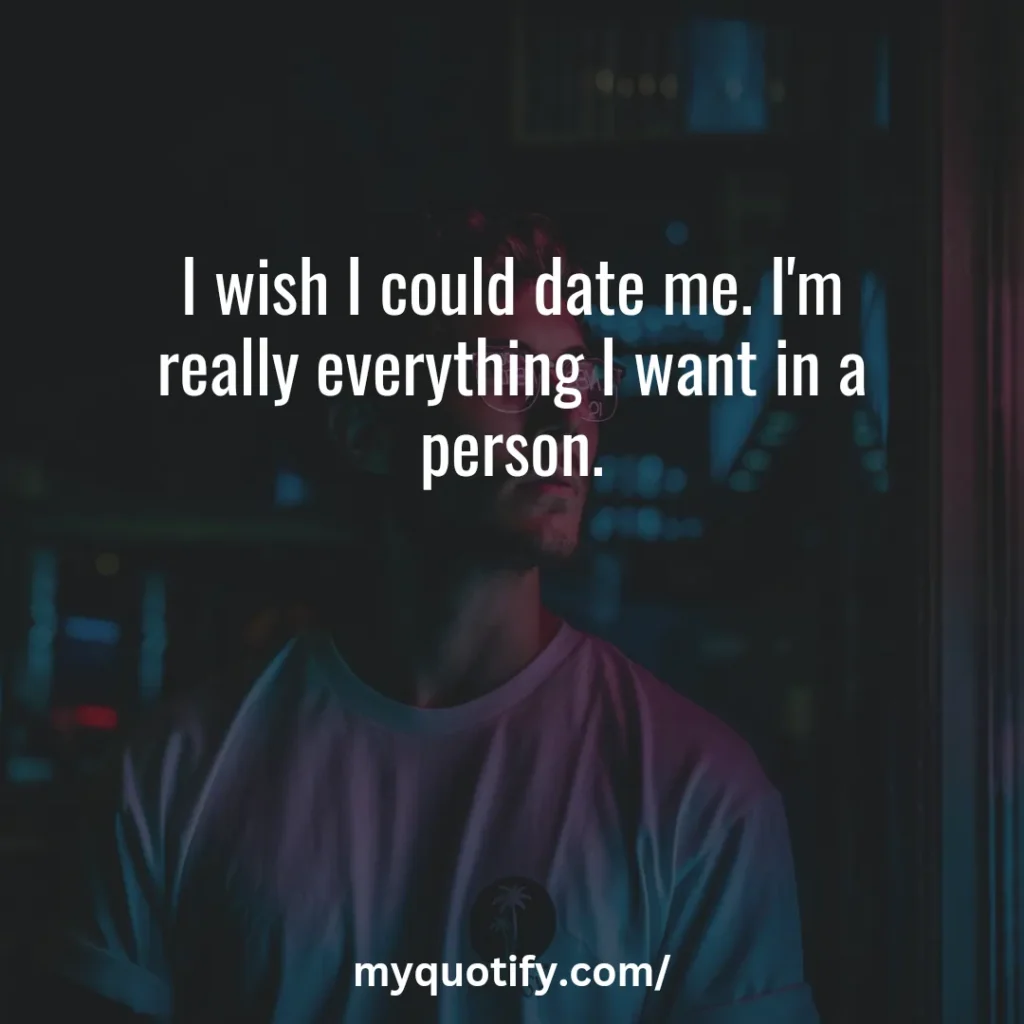 I wish I could date me. I'm really everything I want in a person.