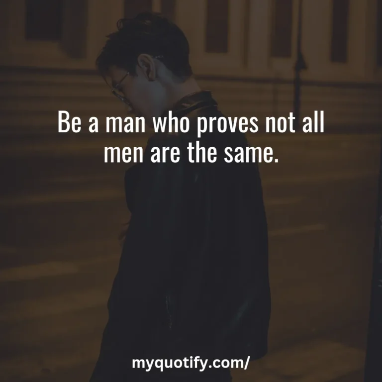 Be a man who proves not all men are the same.