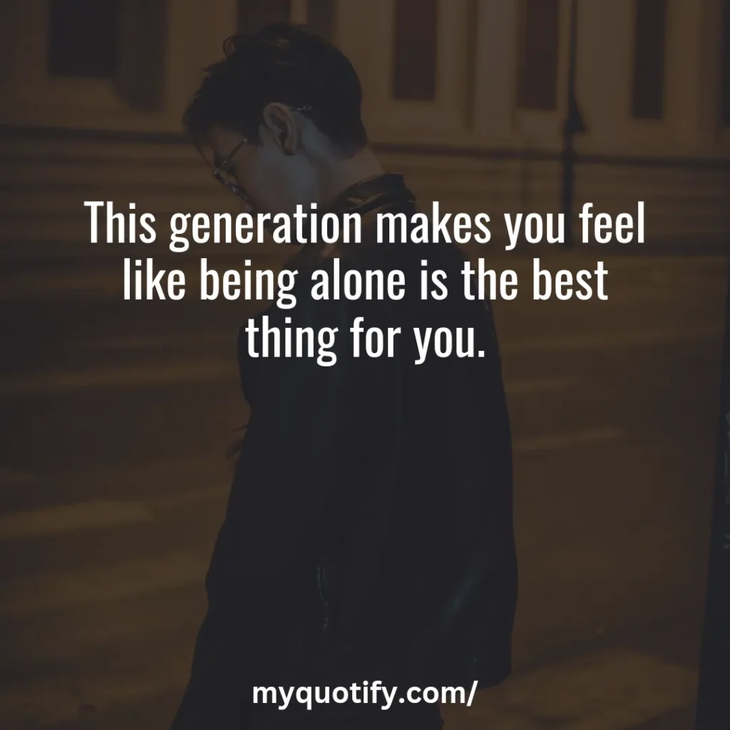 This generation makes you feel like being alone is the best thing for you.