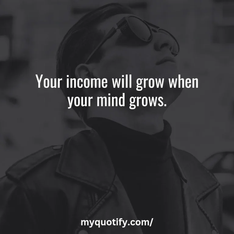 Your income will grow when your mind grows.