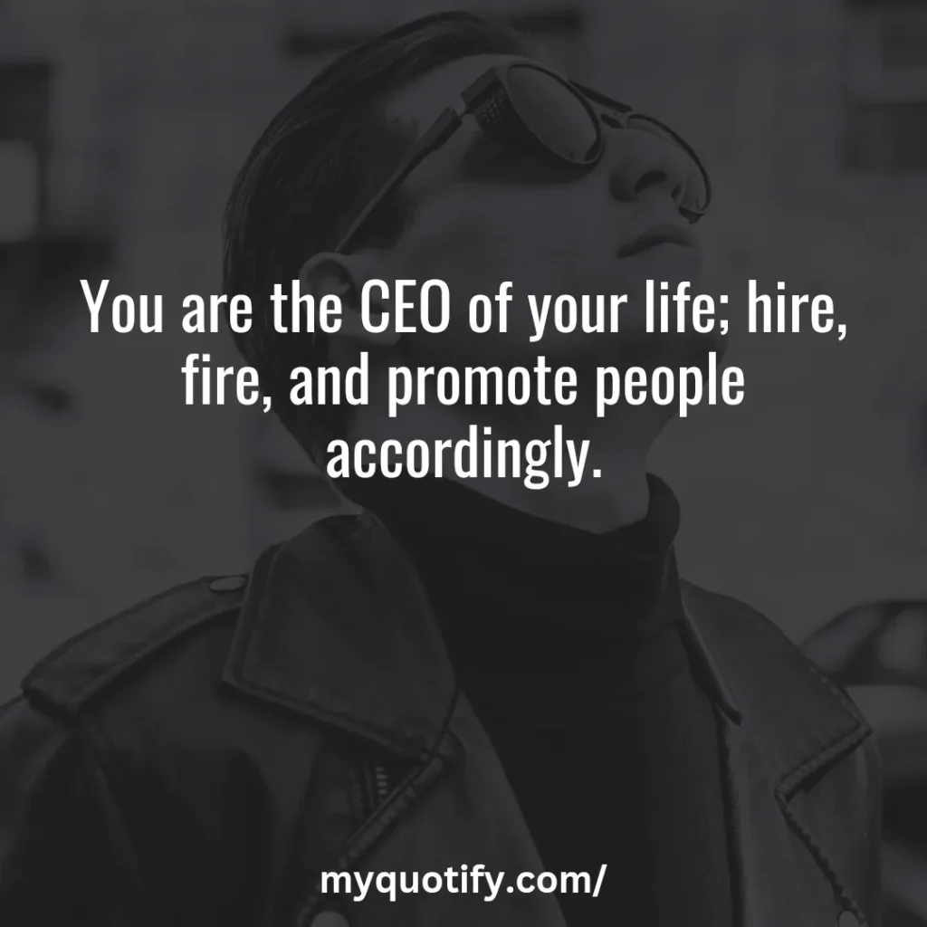 You are the CEO of your life; hire, fire, and promote people accordingly.