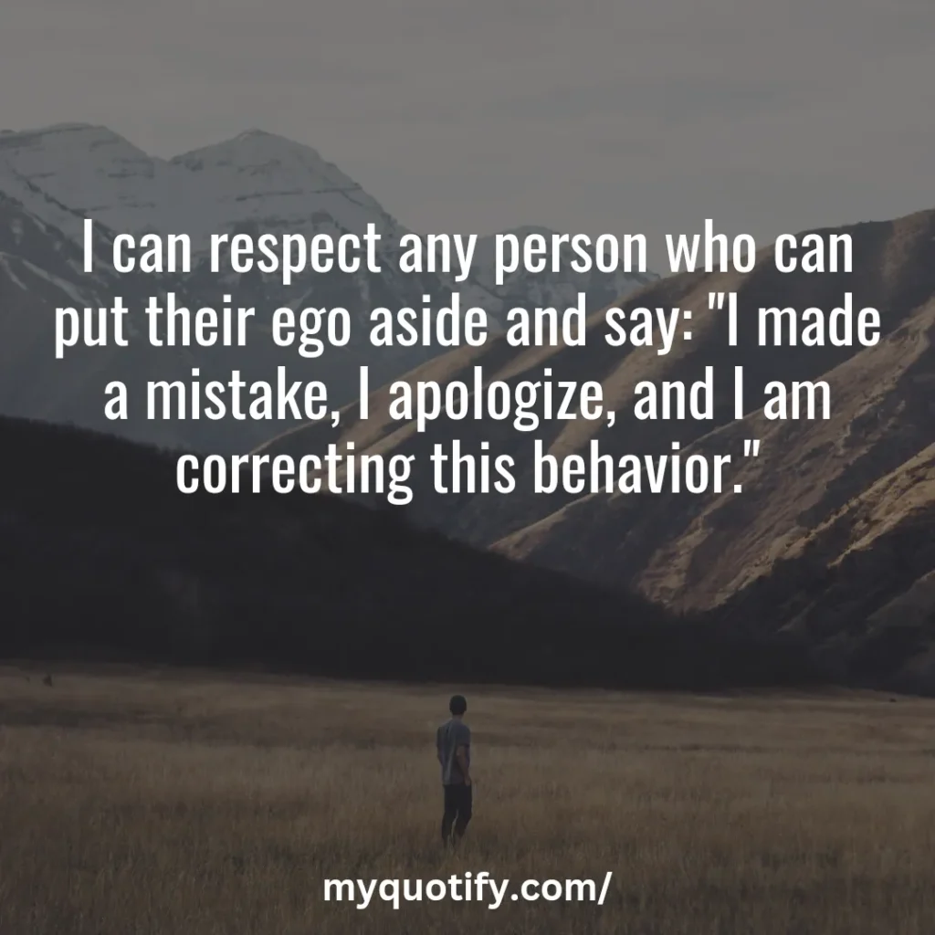 I can respect any person who can put their ego aside and say: "I made a mistake, I apologize, and I am correcting this behavior."