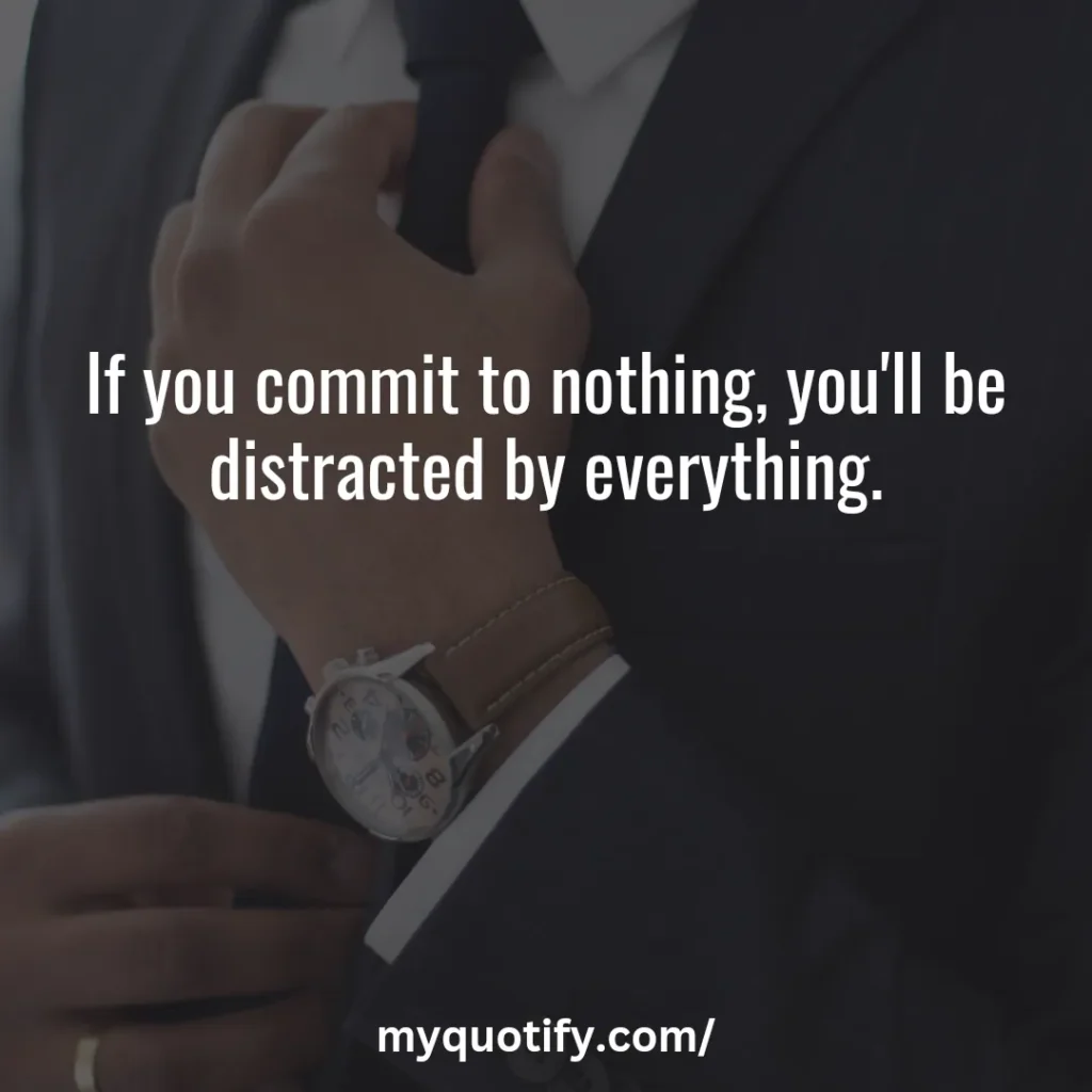 If you commit to nothing, you'll be distracted by everything.