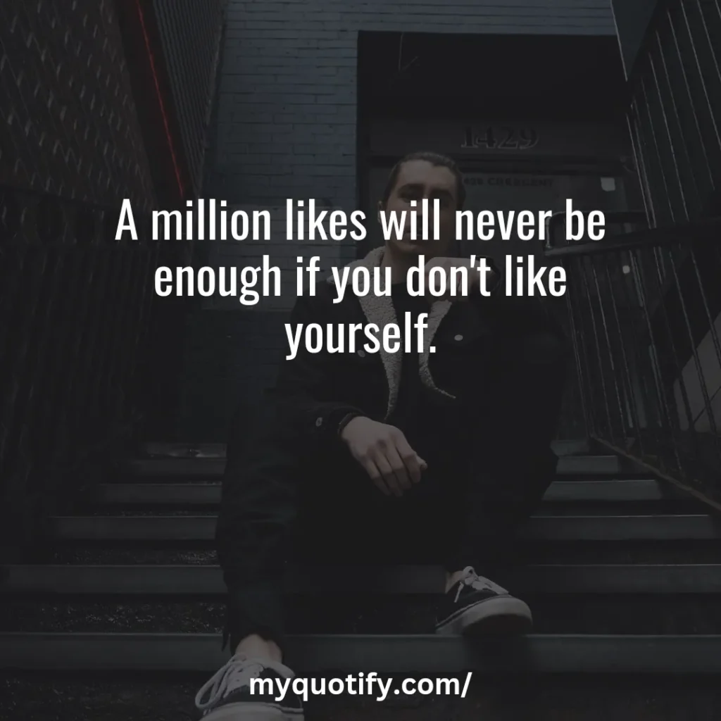 A million likes will never be enough if you don't like yourself.