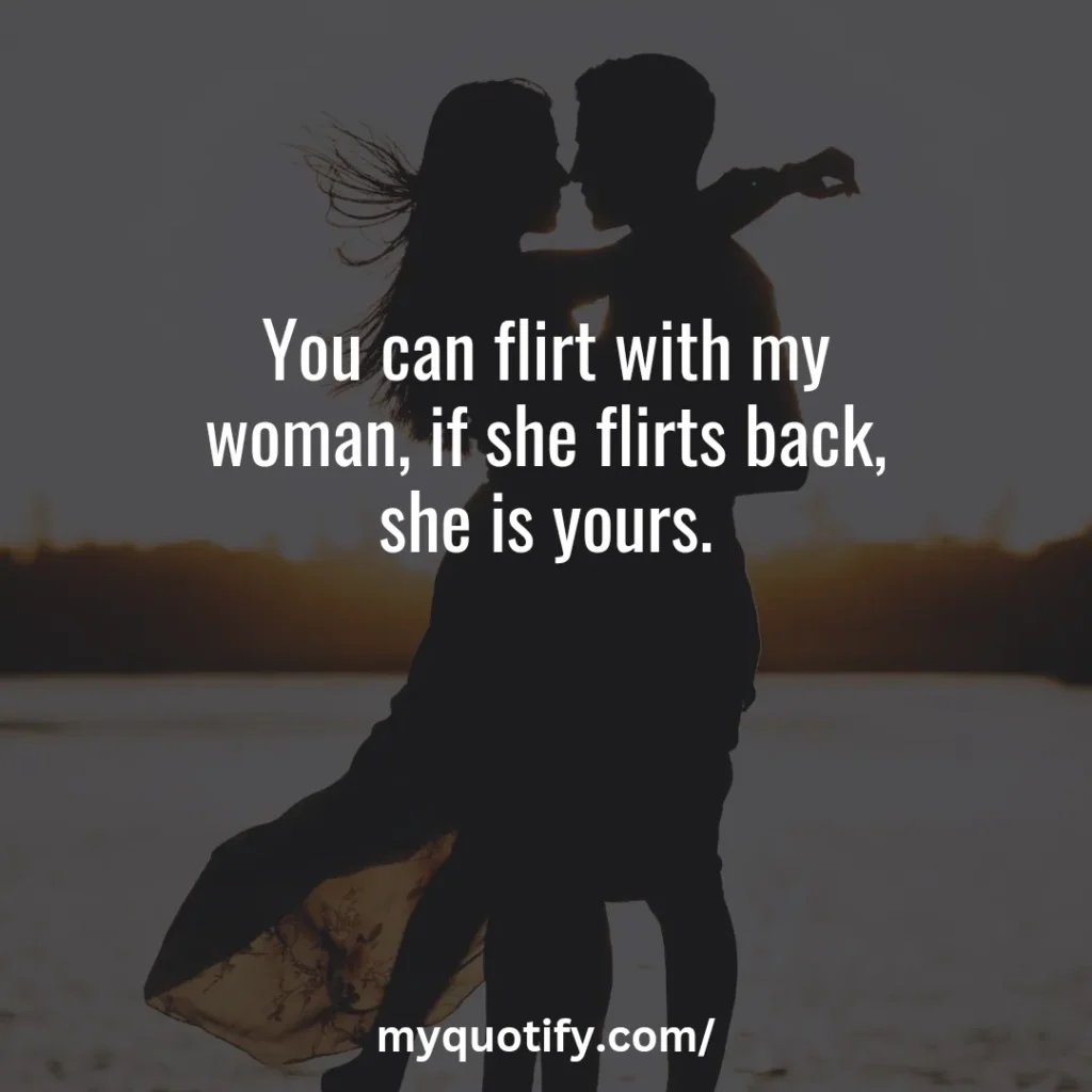 You can flirt with my woman, if she flirts back, she is yours.