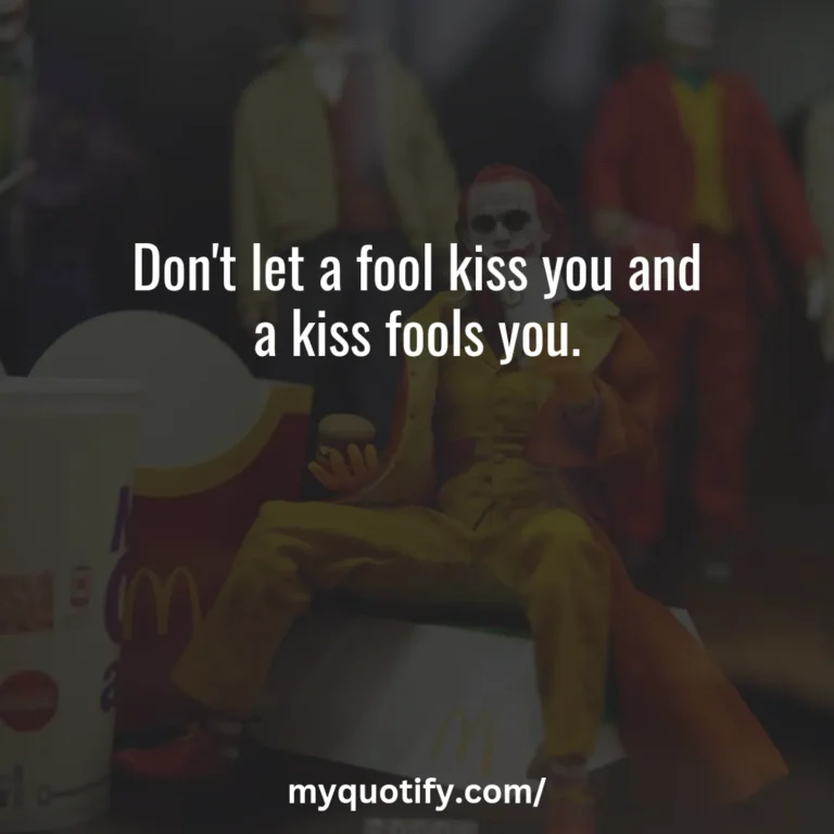 Don’t let a fool kiss you and a kiss fools you.