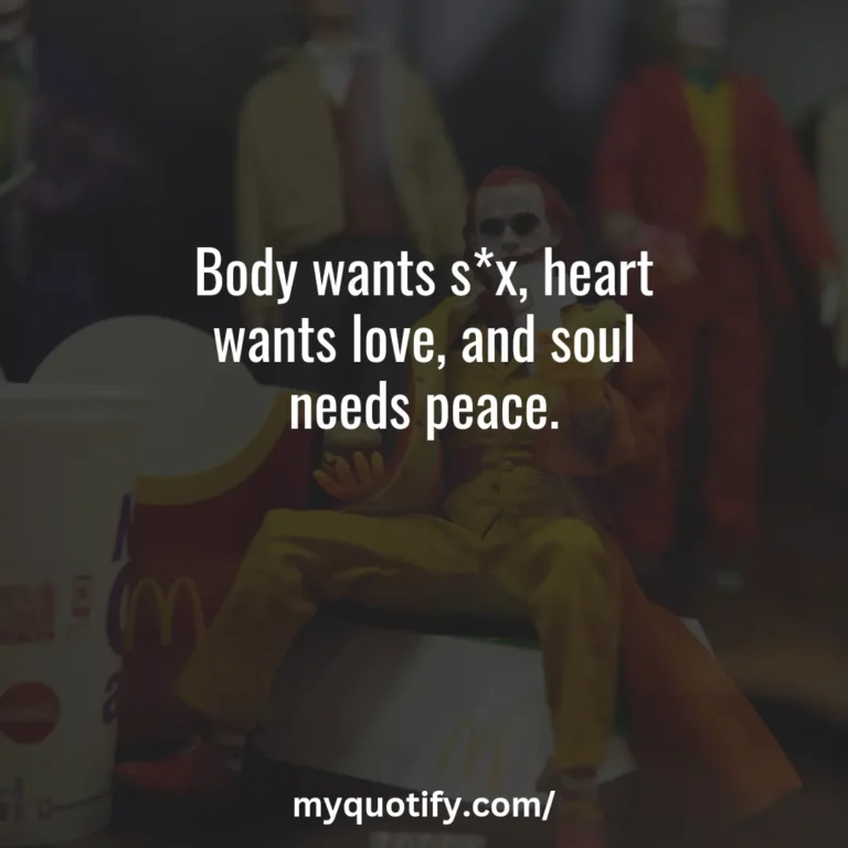 Body wants s*x, heart wants love, and soul needs peace.