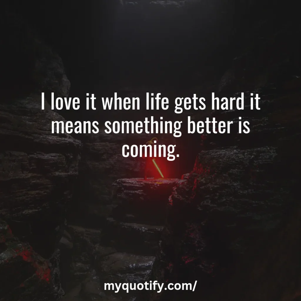 I love it when life gets hard. It means something better is coming.