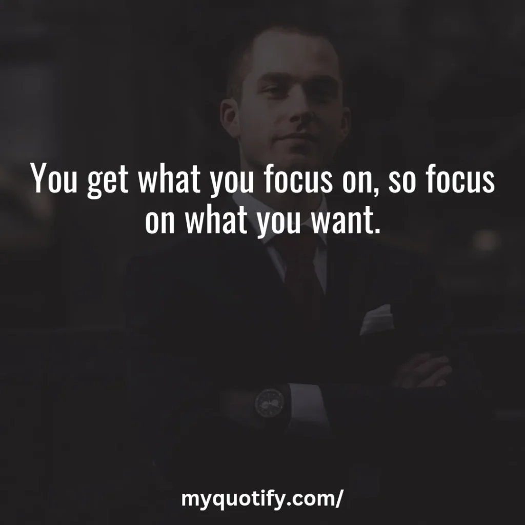 You get what you focus on, so focus on what you want.