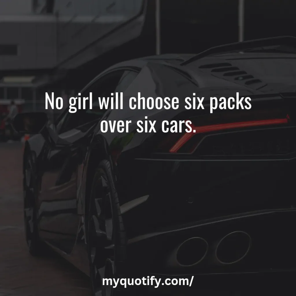 No girl will choose six packs over six cars.