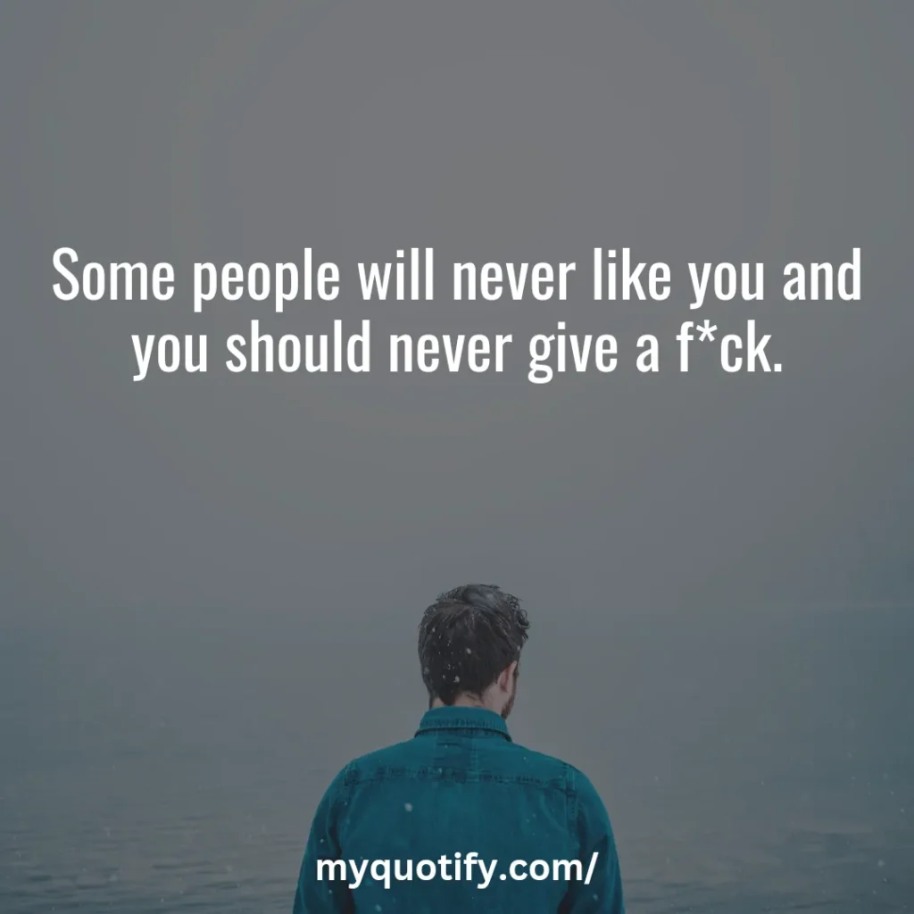 Some people will never like you and you should never give a f*ck.