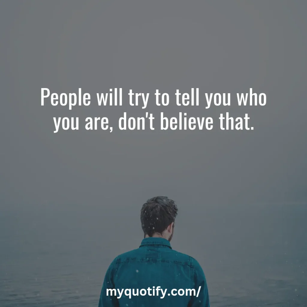 People will try to tell you who you are, don't believe that.