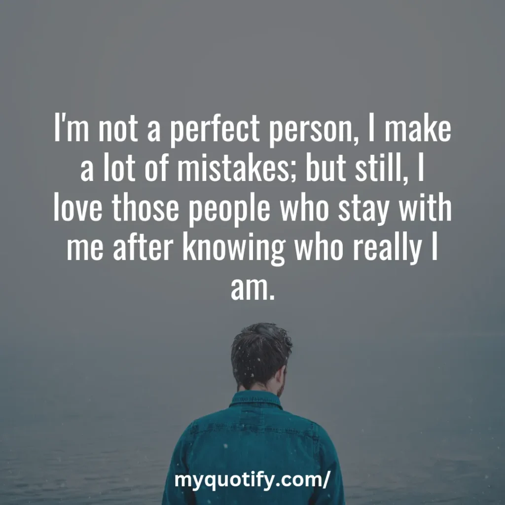 I'm not a perfect person, I make a lot of mistakes; but still, I love those people who stay with me after knowing who really I am.