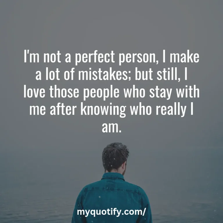 I’m not a perfect person, I make a lot of mistakes; but still, I love those people who stay with me after knowing who really I am.