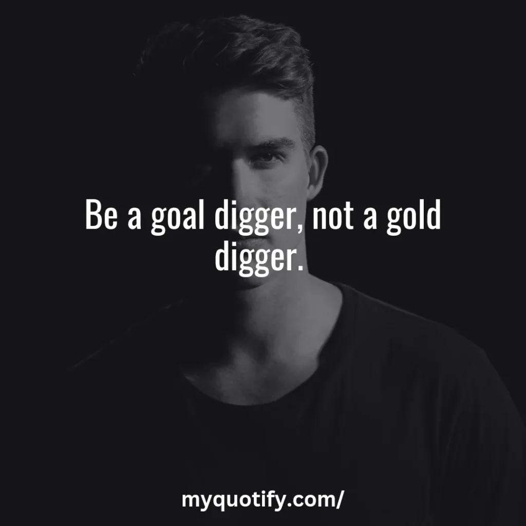 Be a goal digger, not a gold digger. 