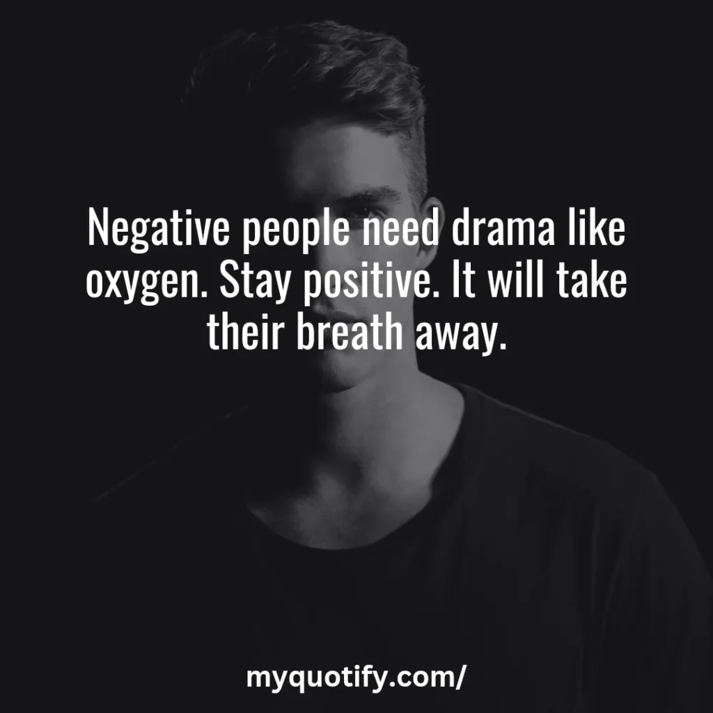 Negative people need drama like oxygen. Stay positive. It will take their breath away.