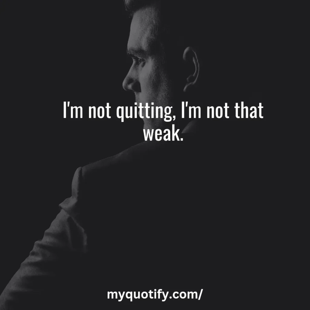 I'm not quitting, I'm not that weak.