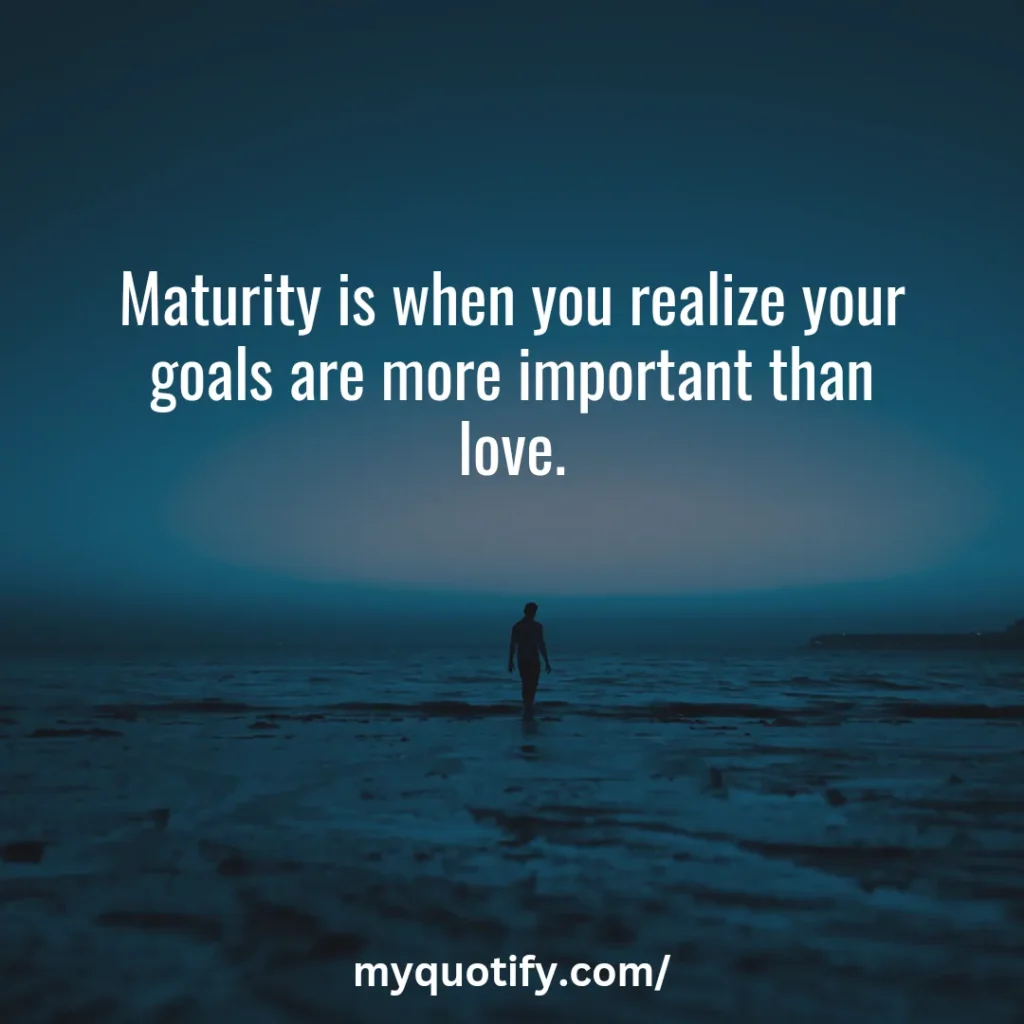 Maturity is when you realize your goals are more important than love.