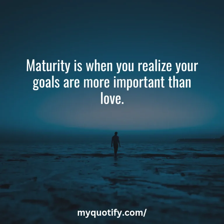 Maturity is when you realize your goals are more important than love.