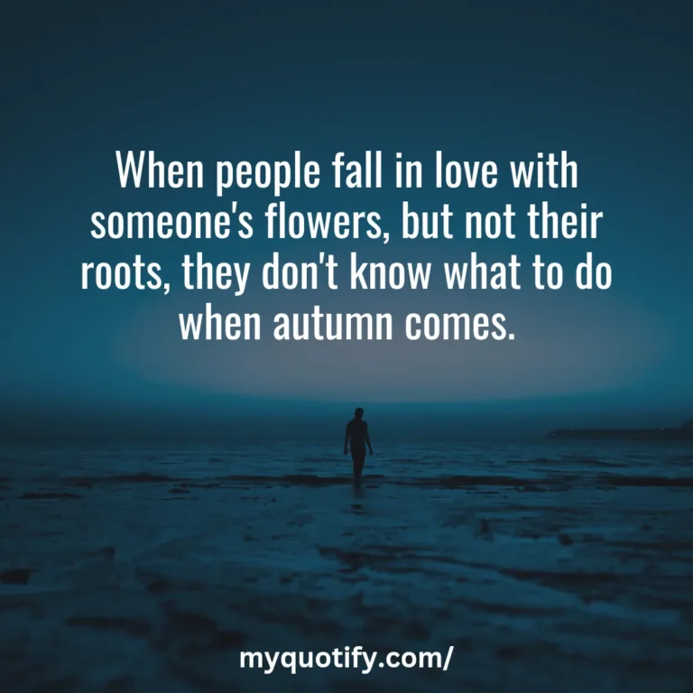 When people fall in love with someone’s flowers, but not their roots, they don’t know what to do when autumn comes.