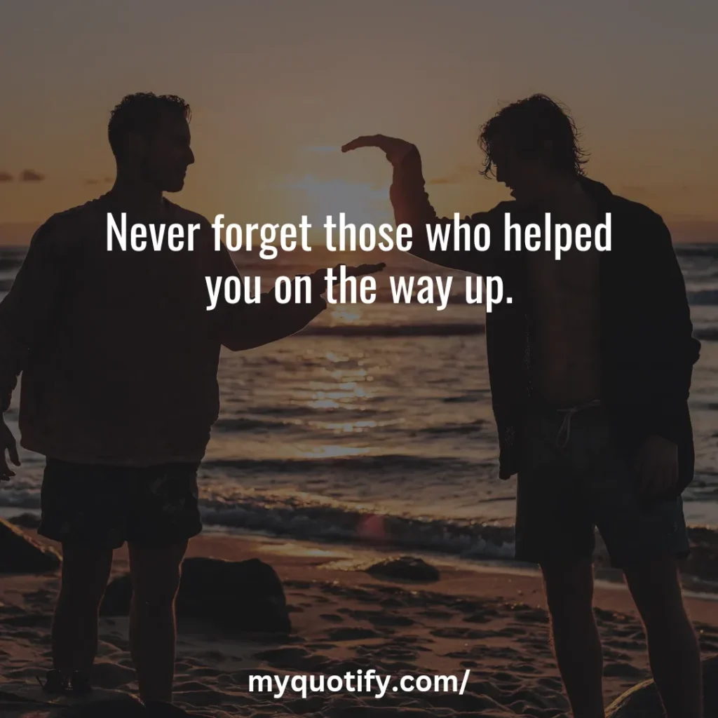 Never forget those who helped you on the way up.