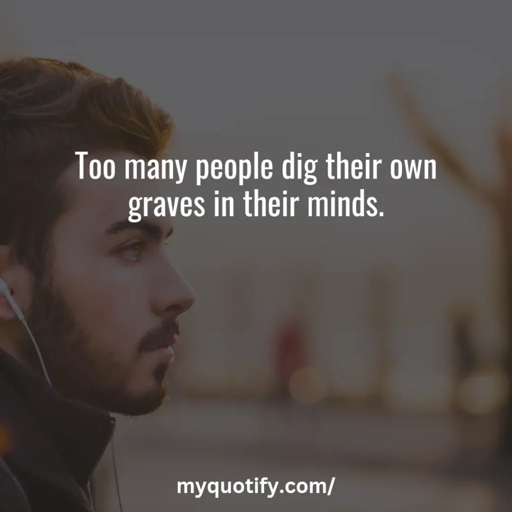 Too many people dig their own graves in their minds.