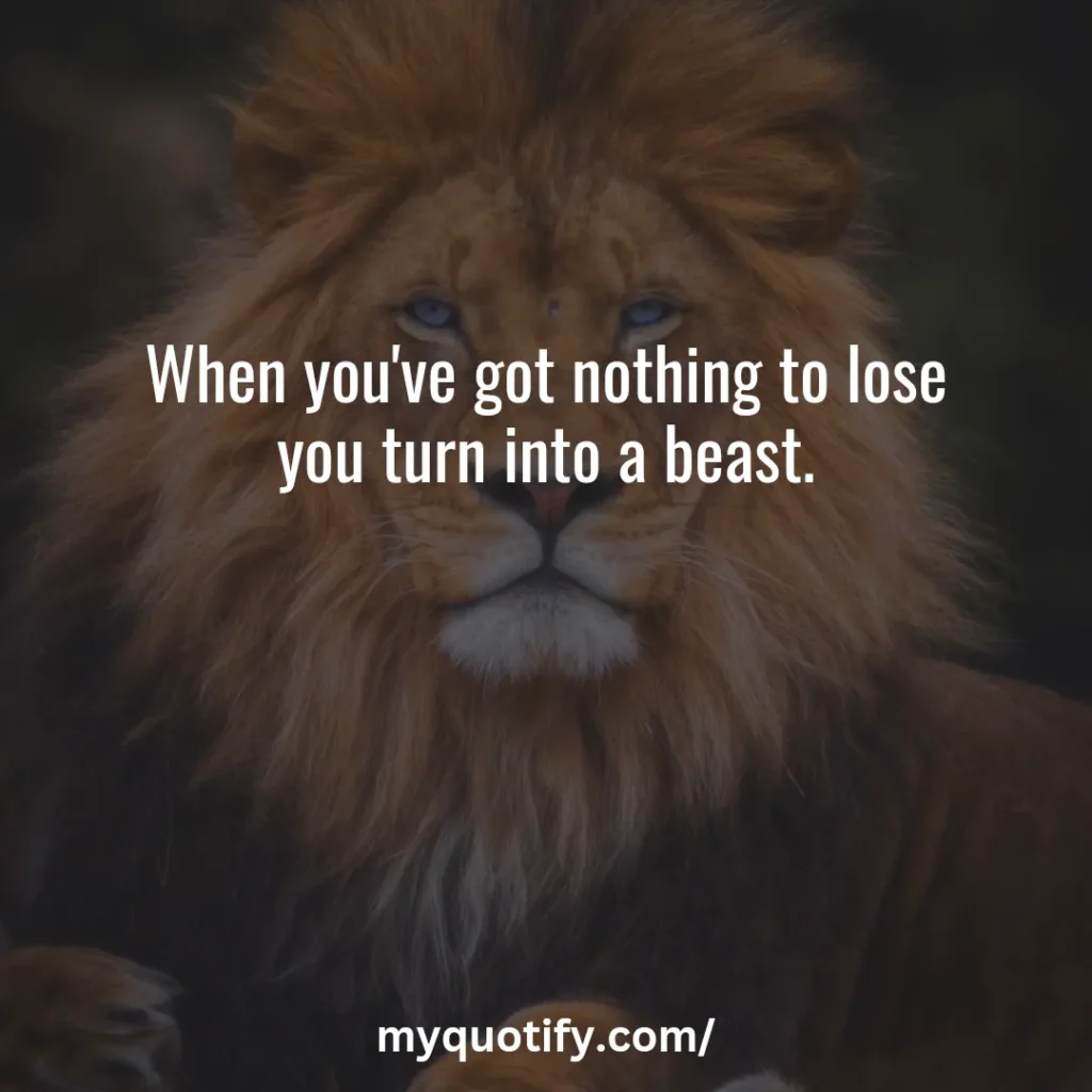 When you've got nothing to lose you turn into a beast.