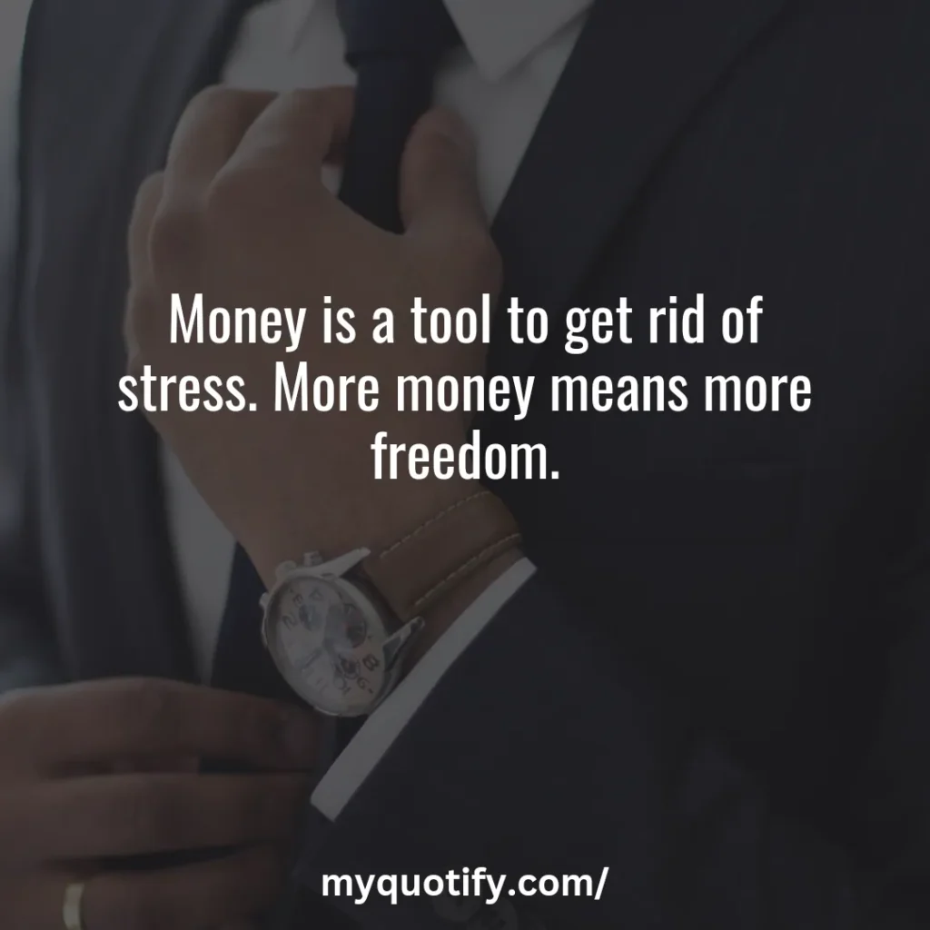 Money is a tool to get rid of stress. More money means more freedom.