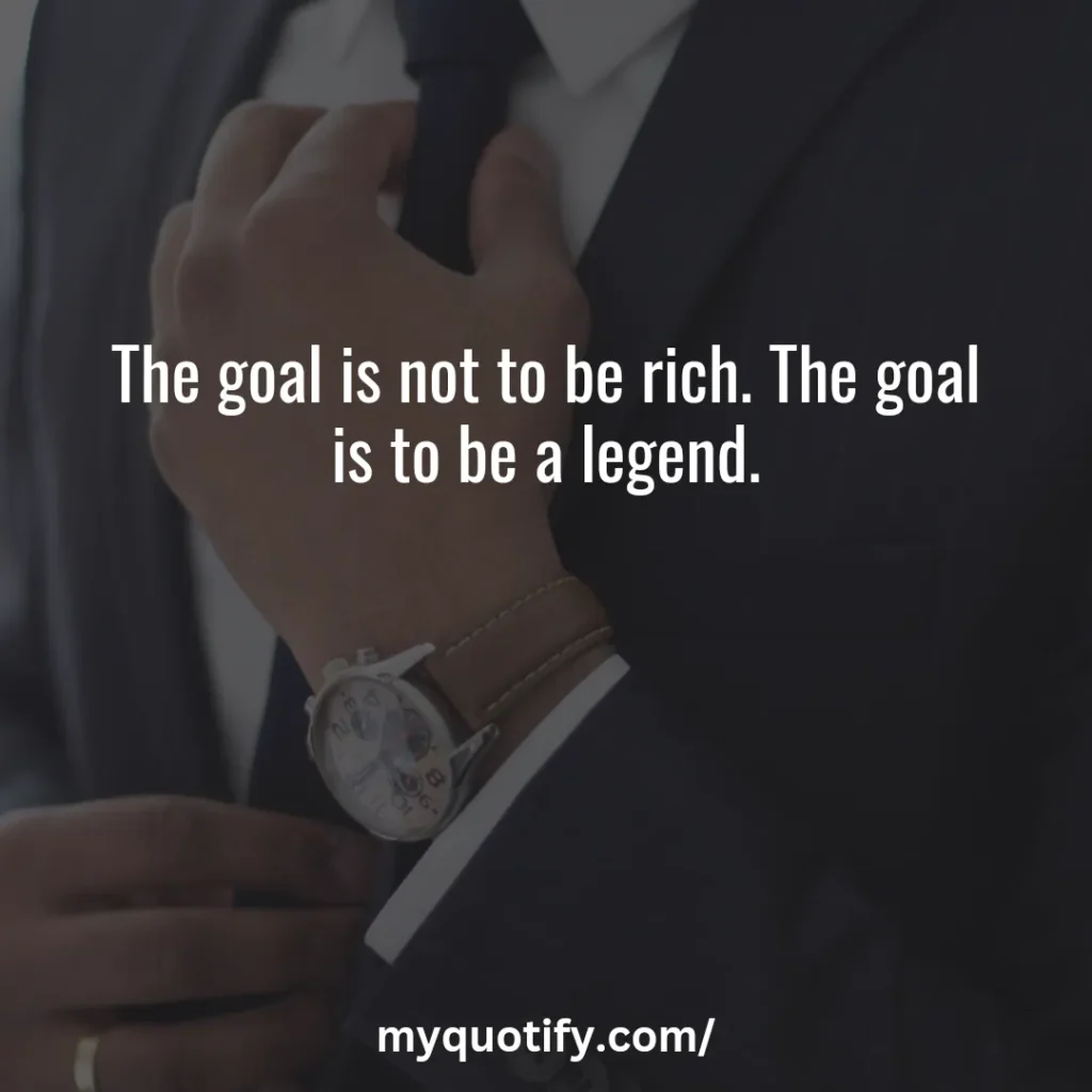 The goal is not to be rich. The goal is to be a legend.