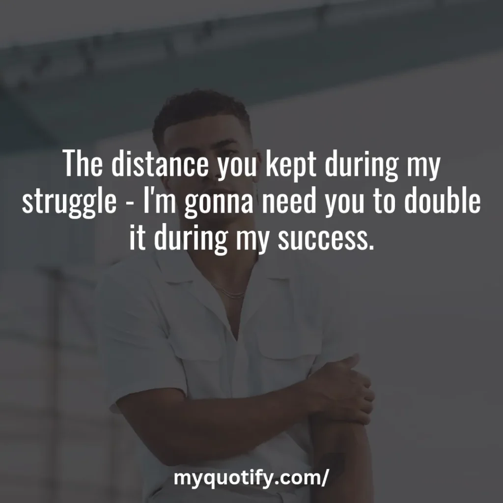 The distance you kept during my struggle - I'm gonna need you to double it during my success.