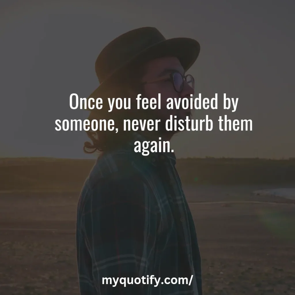 Once you feel avoided by someone, never disturb them again.