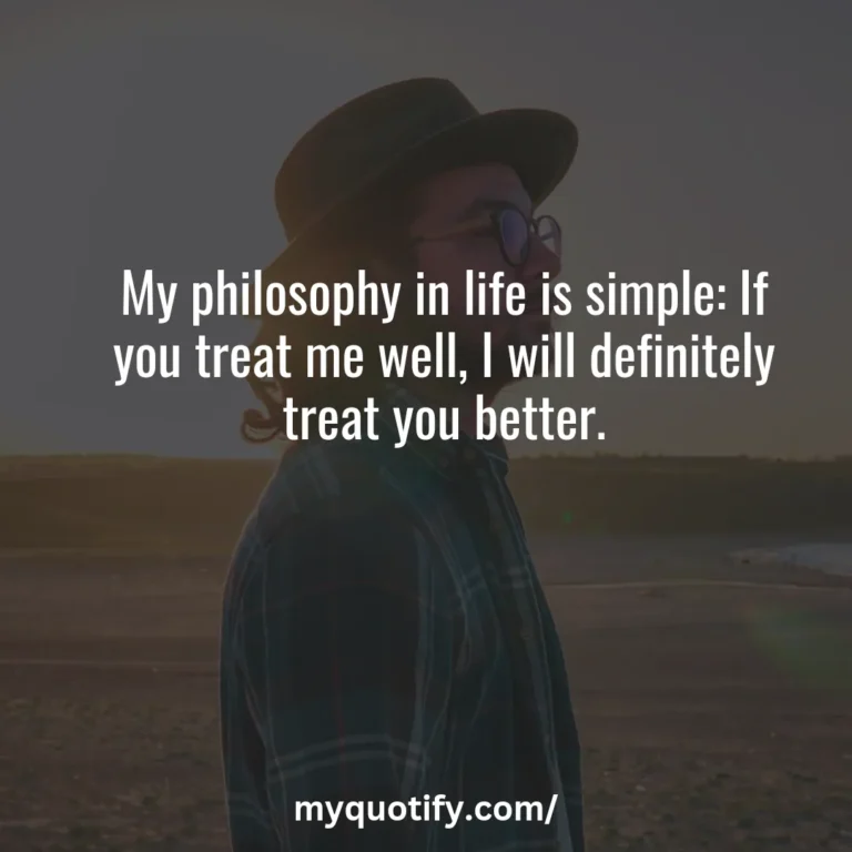 My philosophy in life is simple: If you treat me well, I will definitely treat you better.