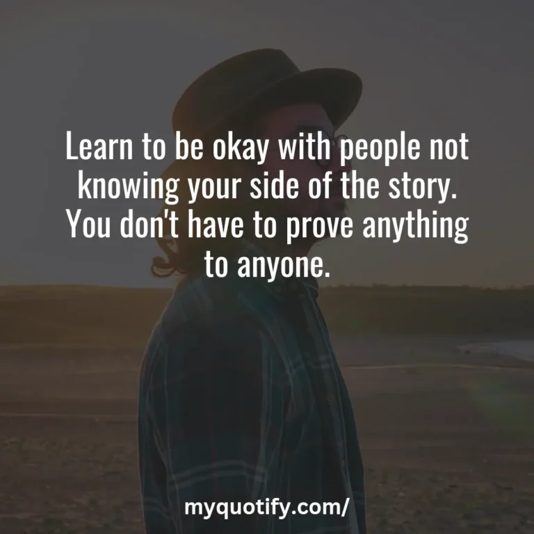 Learn to be okay with people not knowing your side of the story. You don’t have to prove anything to anyone.