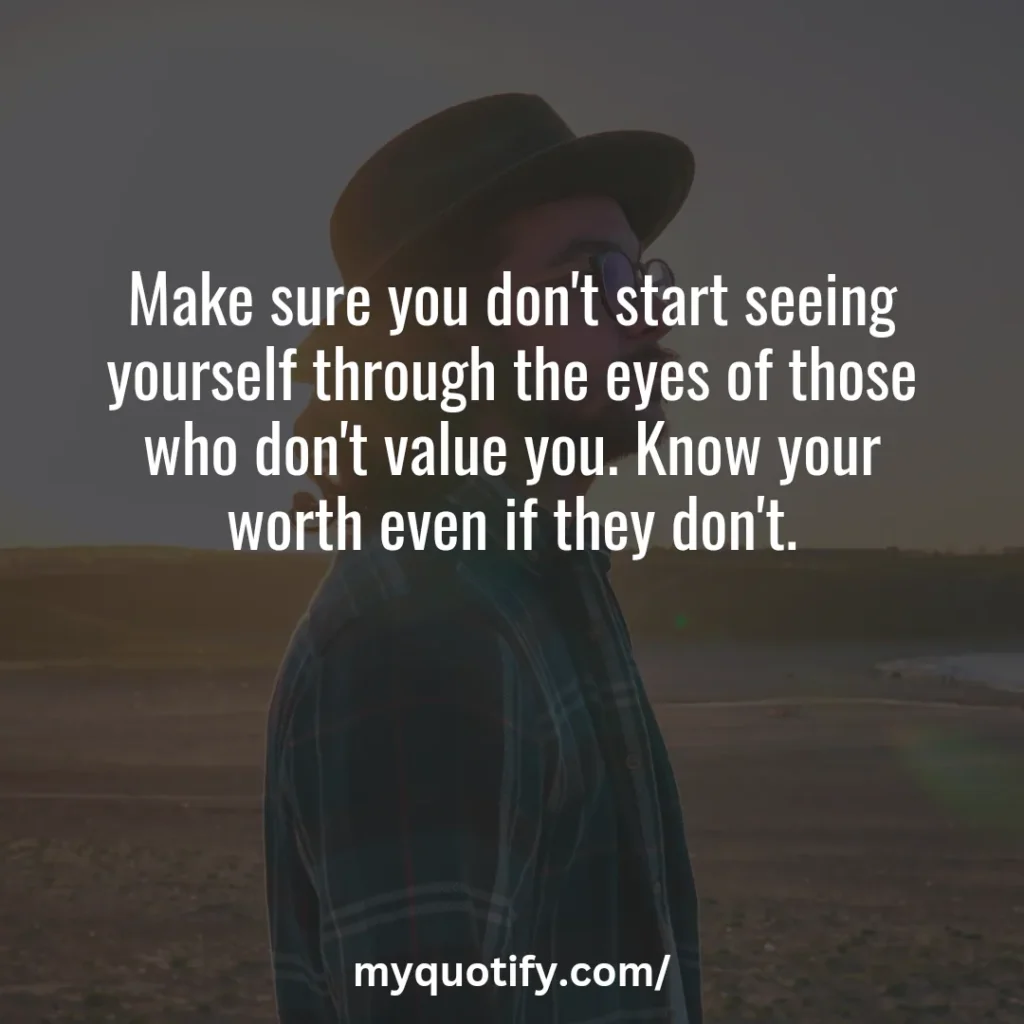 Make sure you don't start seeing yourself through the eyes of those who don't value you. Know your worth even if they don't.