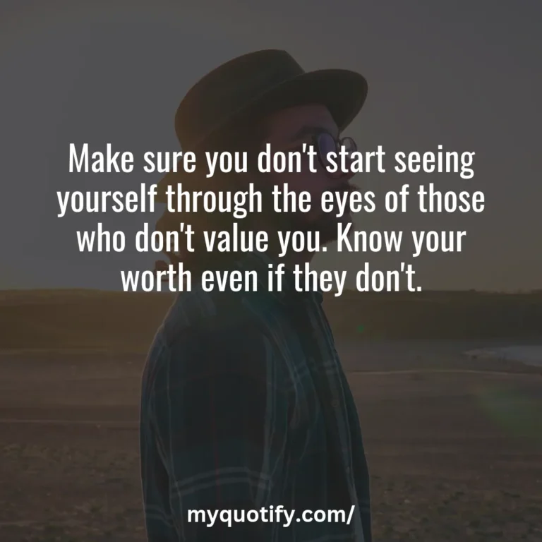 Make sure you don’t start seeing yourself through the eyes of those who don’t value you. Know your worth even if they don’t.