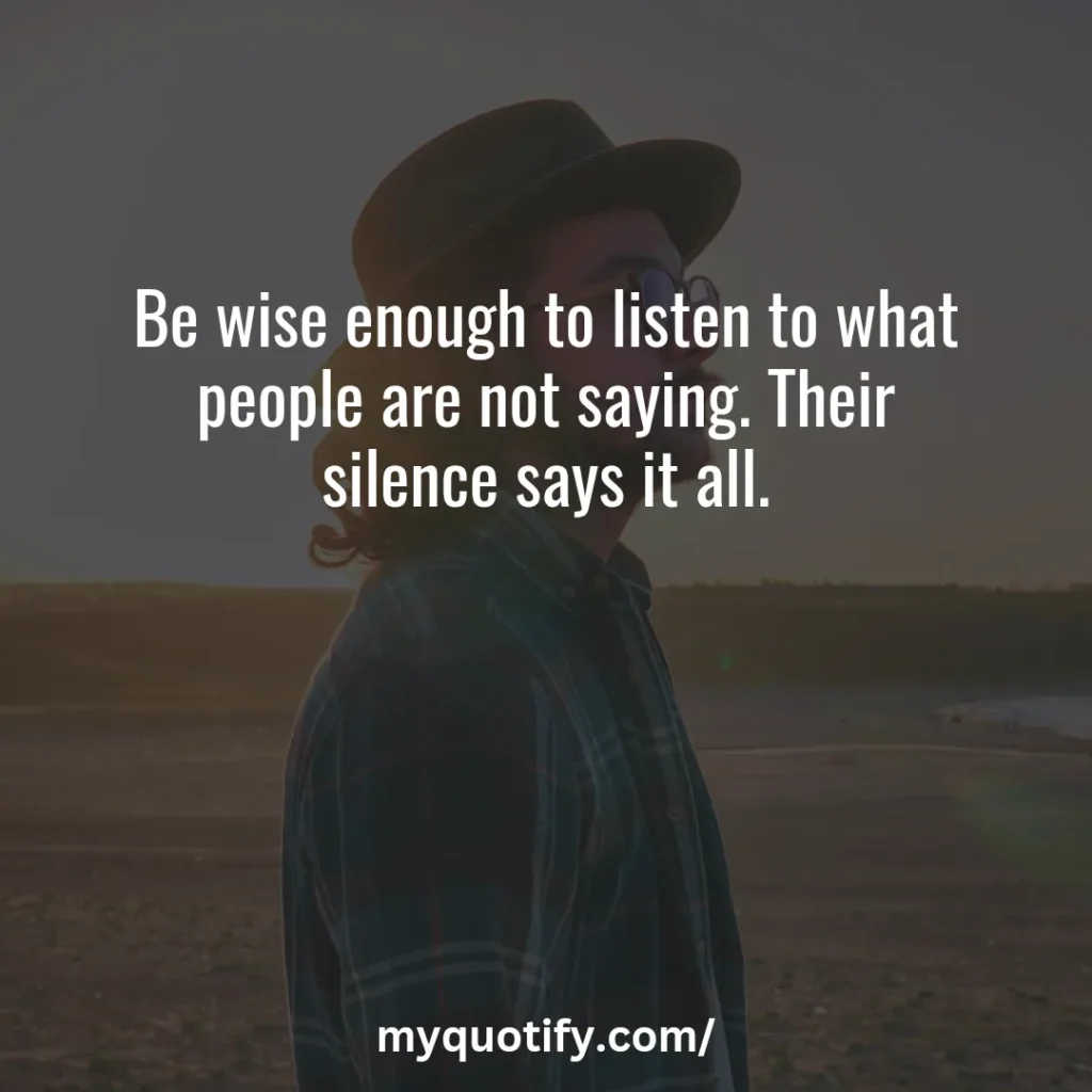 Be wise enough to listen to what people are not saying. Their silence says it all.