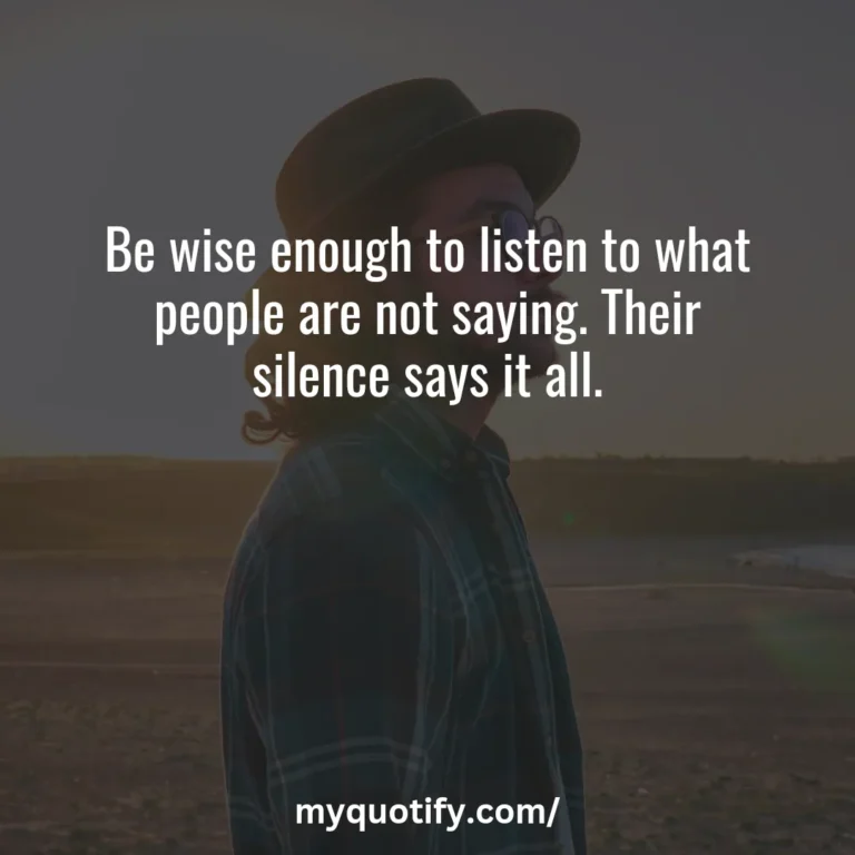 Be wise enough to listen to what people are not saying. Their silence says it all.