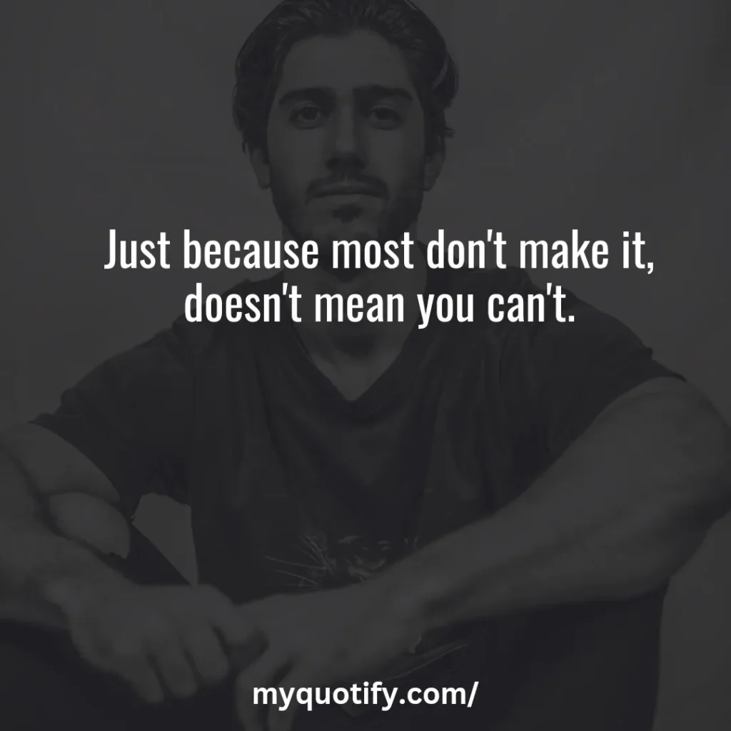 Just because most don't make it, doesn't mean you can't.