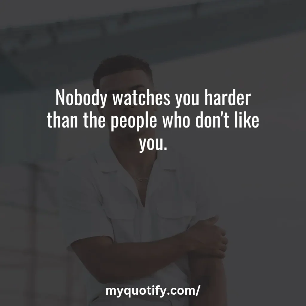 Nobody watches you harder than the people who don't like you.