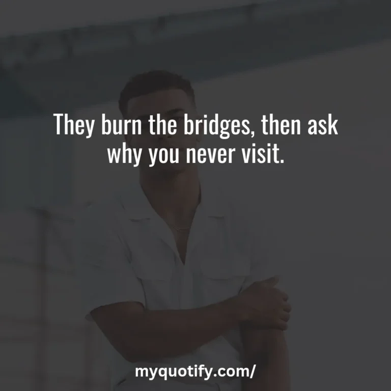 They burn the bridges, then ask why you never visit.