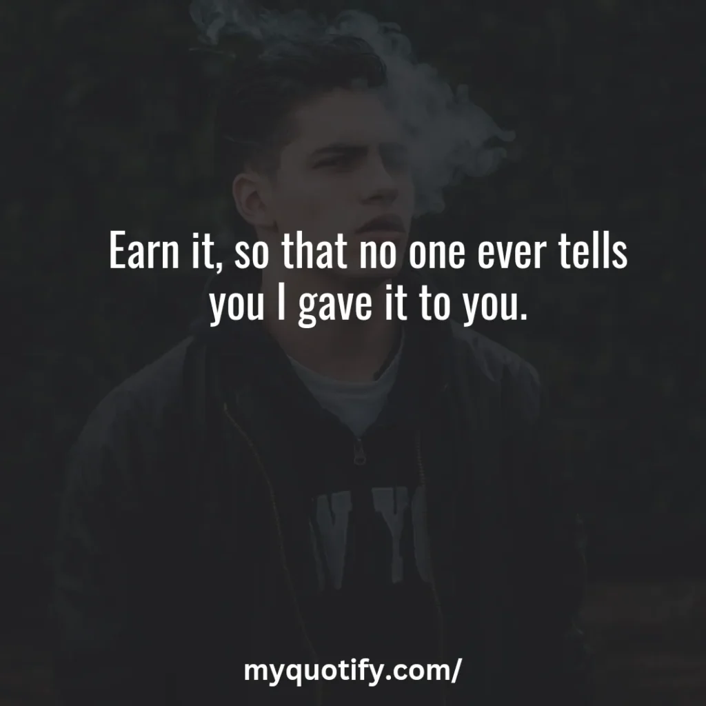 Earn it, so that no one ever tells you I gave it to you.