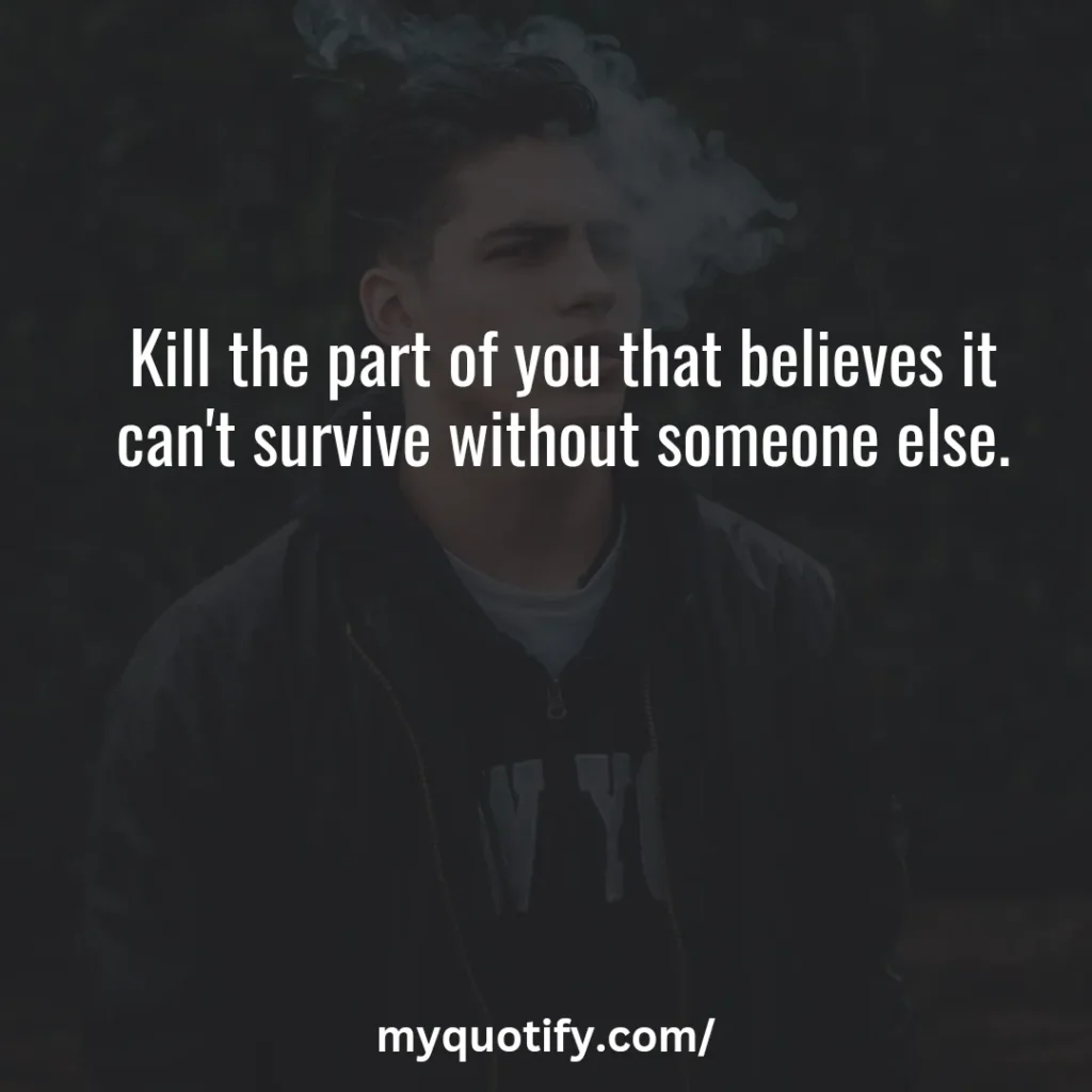 Kill the part of you that believes it can't survive without someone else.