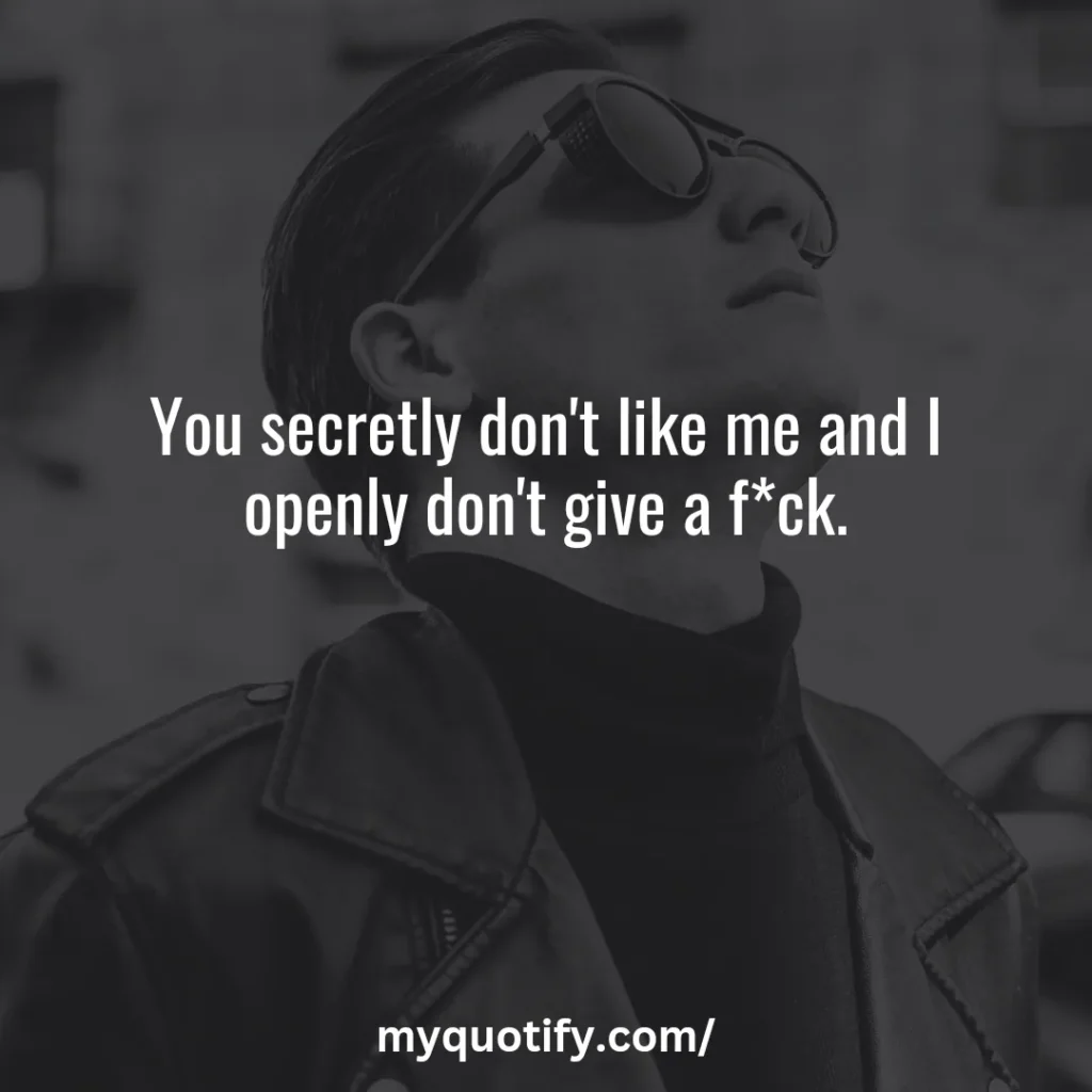 You secretly don't like me and I openly don't give a f*ck.