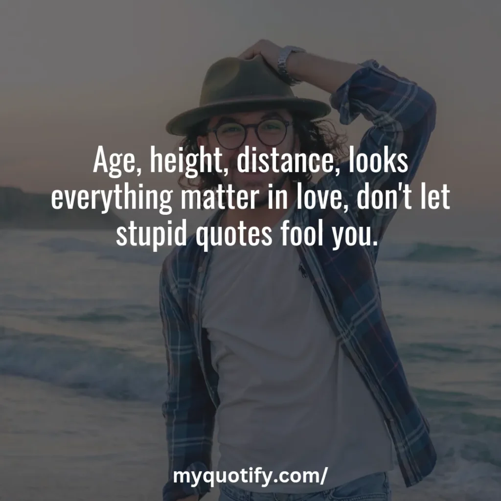 Age, height, distance, looks everything matter in love, don't let stupid quotes fool you. 