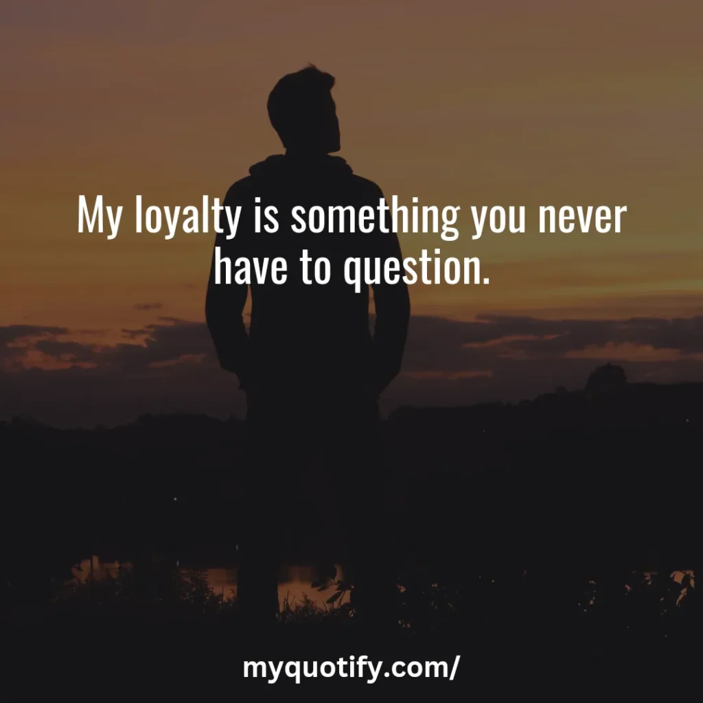 My loyalty is something you never have to question.