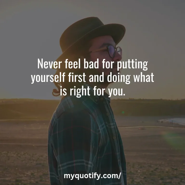 Never feel bad for putting yourself first and doing what is right for you.